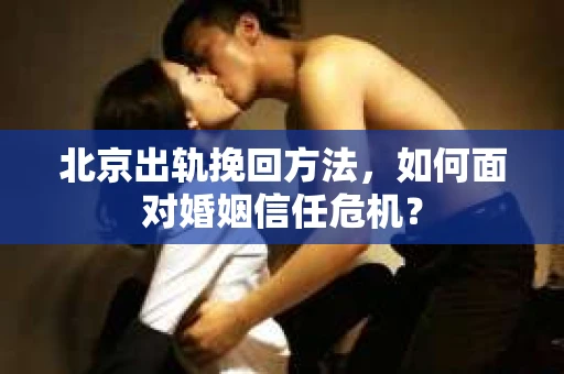 北京出轨挽回方法，如何面对婚姻信任危机？