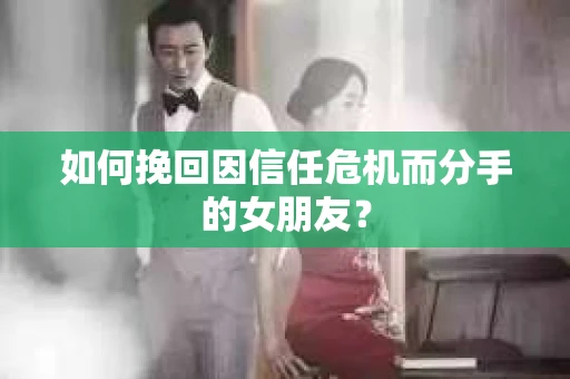 如何挽回因信任危机而分手的女朋友？