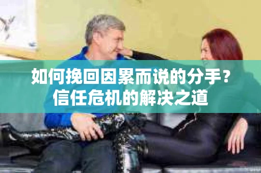 如何挽回因累而说的分手?信任危机的解决之道 如何挽回因累而说的分手?信任危机的解决之道
