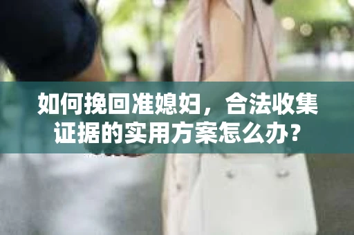 如何挽回准媳妇，合法收集证据的实用方案怎么办？