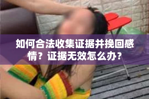 如何合法收集证据并挽回感情？证据无效怎么办？