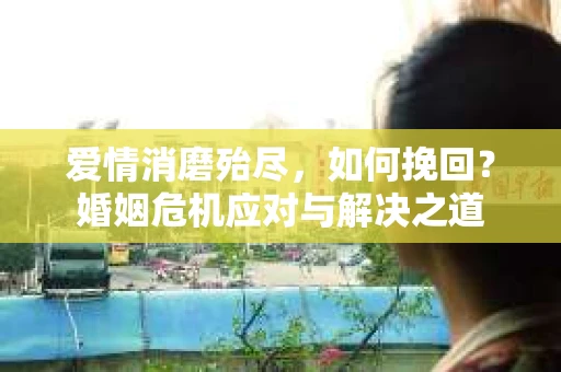 爱情消磨殆尽，如何挽回？婚姻危机应对与解决之道