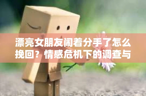 漂亮女朋友闹着分手了怎么挽回？情感危机下的调查与应对策略