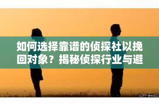 如何选择靠谱的侦探社以挽回对象?揭秘侦探行业与避坑指南 如何选择靠谱的侦探社以挽回对象?揭秘侦探行业与避坑指南