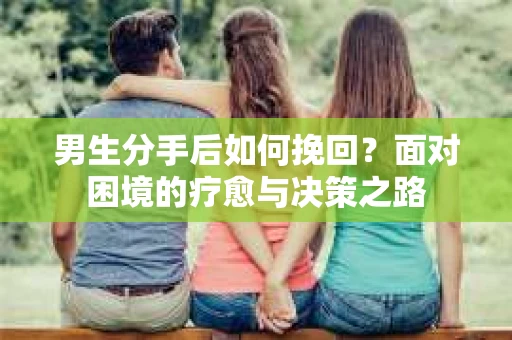 男生分手后如何挽回？面对困境的疗愈与决策之路