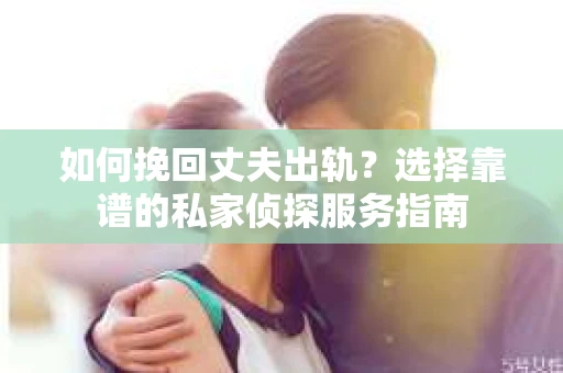 如何挽回丈夫出轨？选择靠谱的私家侦探服务指南