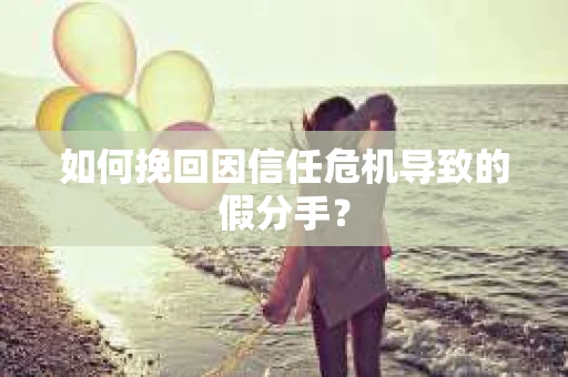 如何挽回因信任危机导致的假分手？