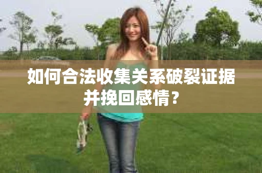 如何合法收集关系破裂证据并挽回感情？