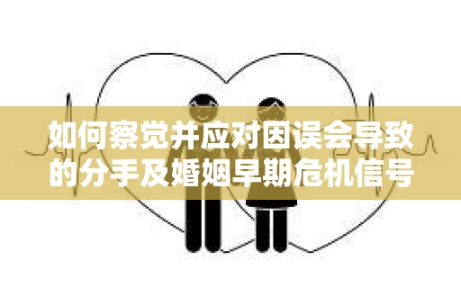 如何察觉并应对因误会导致的分手及婚姻早期危机信号？