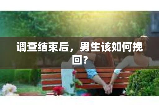 调查结束后，男生该如何挽回？