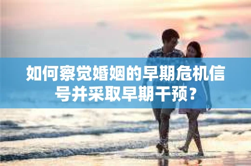 如何察觉婚姻的早期危机信号并采取早期干预？