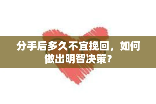 分手后多久不宜挽回，如何做出明智决策？