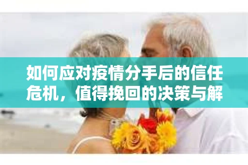 如何应对疫情分手后的信任危机,值得挽回的决策与解决方案 如何应对疫情分手后的信任危机,值得挽回的决策与解决方案