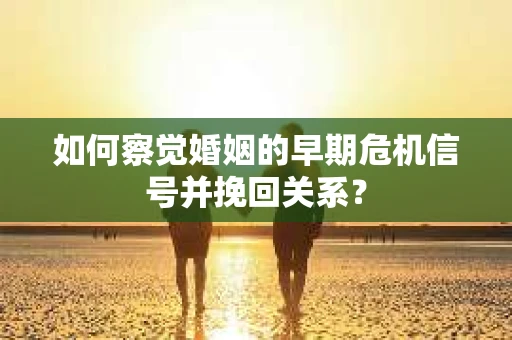 如何察觉婚姻的早期危机信号并挽回关系？
