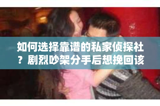 如何选择靠谱的私家侦探社?剧烈吵架分手后想挽回该怎么做? 如何选择靠谱的私家侦探社?剧烈吵架分手后想挽回该怎么做?