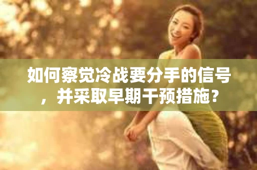 如何察觉冷战要分手的信号，并采取早期干预措施？