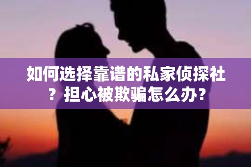 如何选择靠谱的私家侦探社?担心被欺骗怎么办? 如何选择靠谱的私家侦探社?担心被欺骗怎么办?