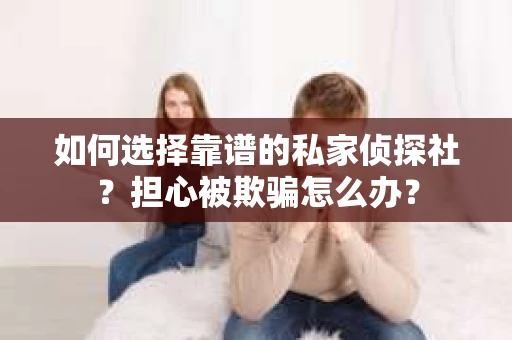 如何选择靠谱的私家侦探社？担心被欺骗怎么办？