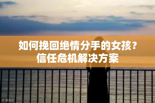 如何挽回绝情分手的女孩？信任危机解决方案