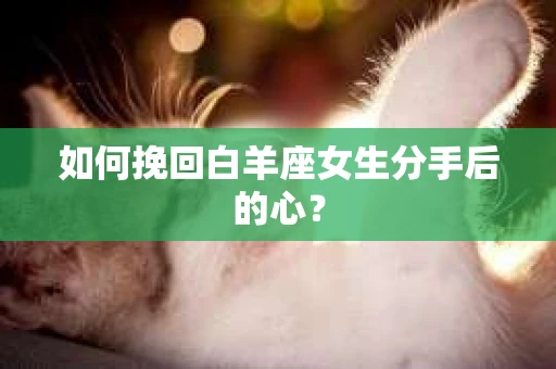 如何挽回白羊座女生分手后的心？