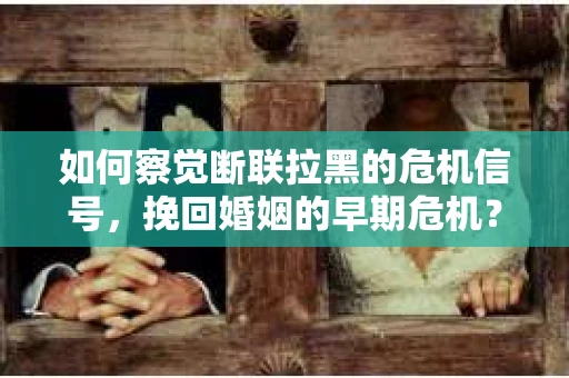 如何察觉断联拉黑的危机信号，挽回婚姻的早期危机？