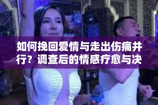 如何挽回爱情与走出伤痛并行？调查后的情感疗愈与决策指南