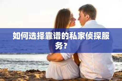 如何选择靠谱的私家侦探服务？