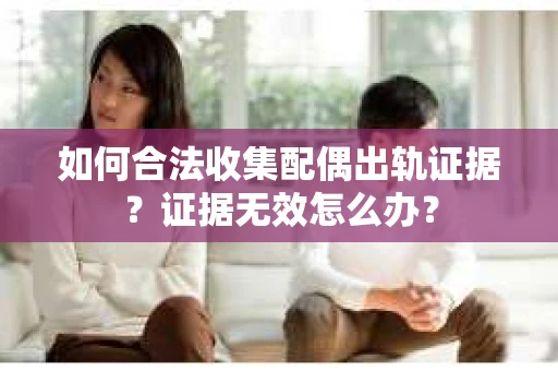 如何合法收集配偶出轨证据？证据无效怎么办？