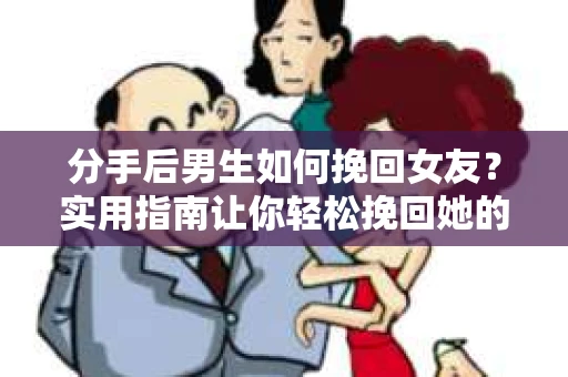分手后男生如何挽回女友？实用指南让你轻松挽回她的心
