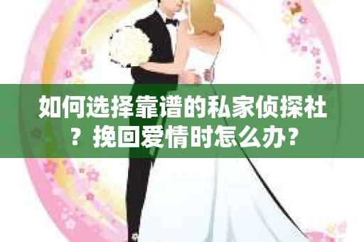 如何选择靠谱的私家侦探社？挽回爱情时怎么办？