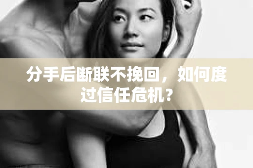分手后断联不挽回,如何度过信任危机? 分手后断联不挽回,如何度过信任危机?