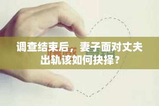调查结束后，妻子面对丈夫出轨该如何抉择？