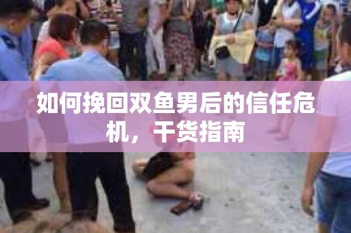 如何挽回双鱼男后的信任危机，干货指南