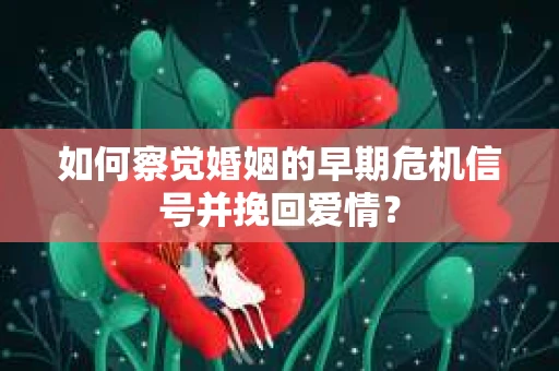 如何察觉婚姻的早期危机信号并挽回爱情？