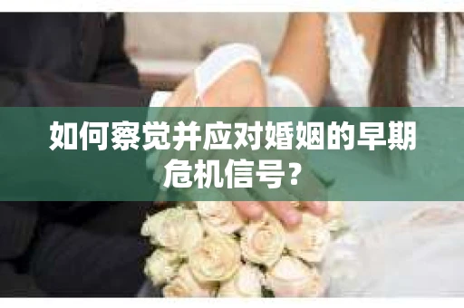 如何察觉并应对婚姻的早期危机信号？