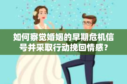 如何察觉婚姻的早期危机信号并采取行动挽回情感？
