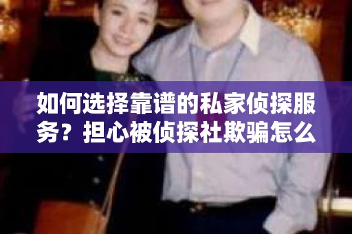 如何选择靠谱的私家侦探服务？担心被侦探社欺骗怎么办？