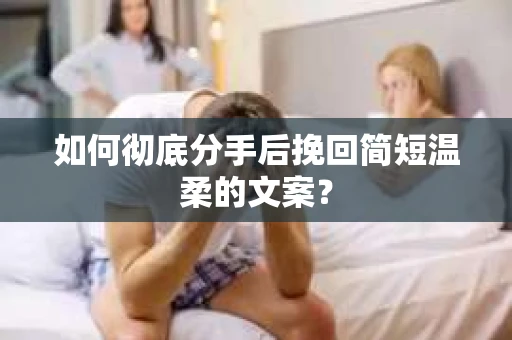 如何彻底分手后挽回简短温柔的文案？