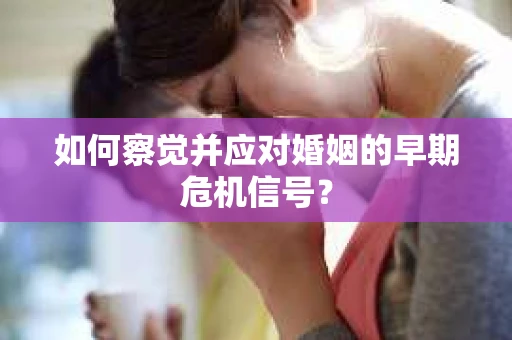 如何察觉并应对婚姻的早期危机信号？