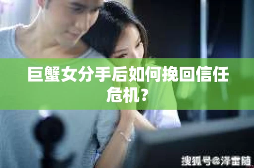 巨蟹女分手后如何挽回信任危机？