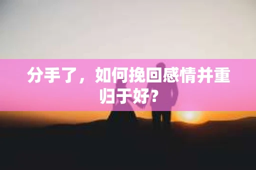 分手了,如何挽回感情并重归于好? 分手了,如何挽回感情并重归于好?
