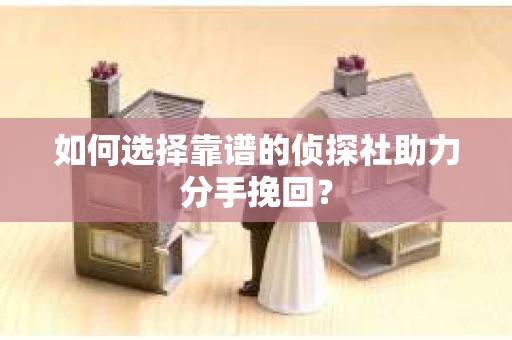 如何选择靠谱的侦探社助力分手挽回？