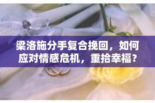 梁洛施分手复合挽回,如何应对情感危机,重拾幸福? 梁洛施分手复合挽回,如何应对情感危机,重拾幸福?
