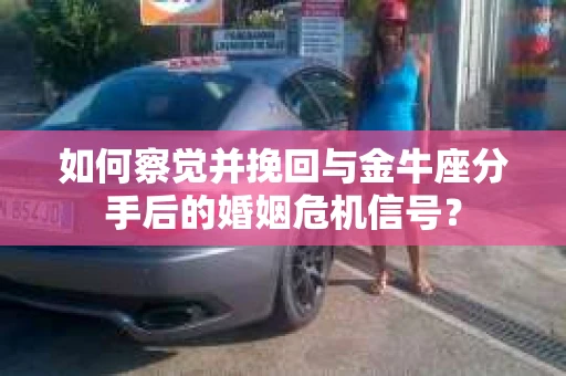 如何察觉并挽回与金牛座分手后的婚姻危机信号？