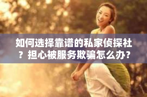 如何选择靠谱的私家侦探社？担心被服务欺骗怎么办？