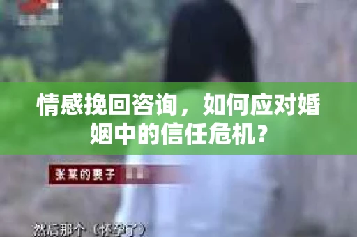 情感挽回咨询,如何应对婚姻中的信任危机? 情感挽回咨询,如何应对婚姻中的信任危机?