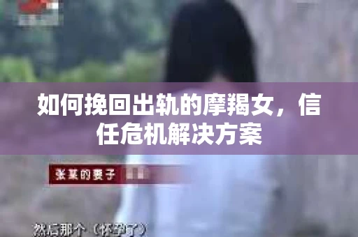 如何挽回出轨的摩羯女，信任危机解决方案