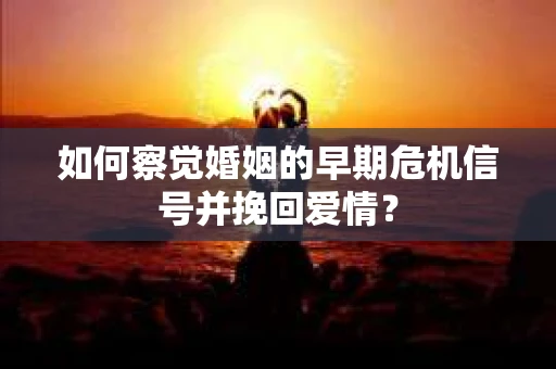 如何察觉婚姻的早期危机信号并挽回爱情？