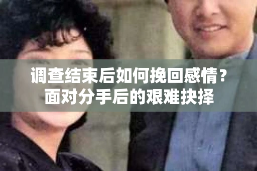 调查结束后如何挽回感情?面对分手后的艰难抉择 调查结束后如何挽回感情?面对分手后的艰难抉择
