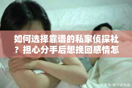 如何选择靠谱的私家侦探社？担心分手后想挽回感情怎么办？